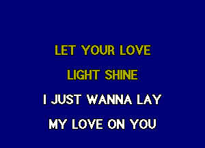LET YOUR LOVE

LIGHT SHINE
I JUST WANNA LAY
MY LOVE ON YOU