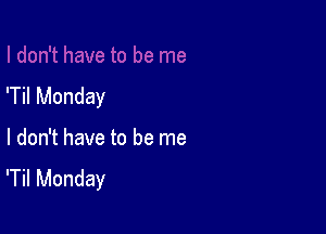 'Til Monday

I don't have to be me
'Til Monday