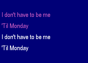 I don't have to be me
'Til Monday