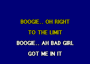 BOOGIE. . 0H RIGHT

TO THE LIMIT
BOOGIE. AH BAD GIRL
GOT ME IN IT