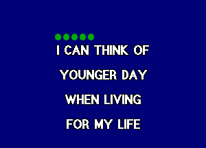 I CAN THINK OF

YOUNGER DAY
WHEN LIVING
FOR MY LIFE