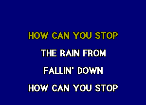 HOW CAN YOU STOP

THE RAIN FROM
FALLIN' DOWN
HOW CAN YOU STOP