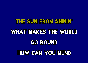 THE SUN FROM SHININ'

WHAT MAKES THE WORLD
GO ROUND
HOW CAN YOU MEND