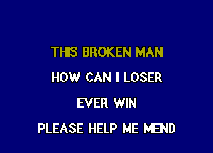 THIS BROKEN MAN

HOW CAN I LOSER
EVER WIN
PLEASE HELP ME MEND
