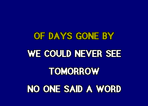 0F DAYS GONE BY

WE COULD NEVER SEE
TOMORROW
NO ONE SAID A WORD
