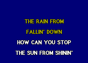 THE RAIN FROM

FALLIN' DOWN
HOW CAN YOU STOP
THE SUN FROM SHININ'