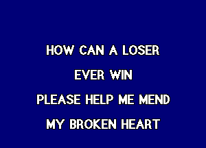 HOW CAN A LOSER

EVER WIN
PLEASE HELP ME MEND
MY BROKEN HEART