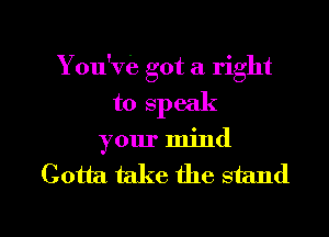 You've got a right
to speak

your mind
Gotta take the stand