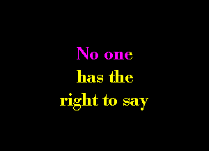 No one

has the

right to say