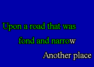 Upon a road that was

fond and narrow

Another place