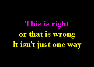 This is right

or that is wrong

It isn't just one way

g