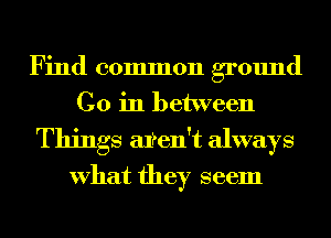 Find common ground
C0 in between
Things aren't always

What they seem