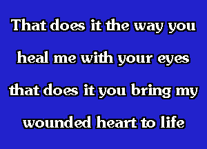 That does it the way you
heal me with your eyes
that does it you bring my

wounded heart to life