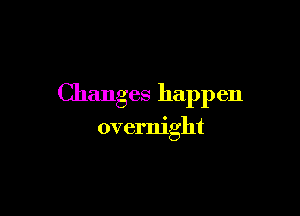 Changes happen

overnight