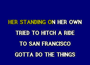 HER STANDING ON HER OWN

TRIED TO HITCH A RIDE
T0 SAN FRANCISCO
GOTTA DO THE THINGS