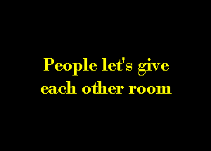 People let's give

each other room