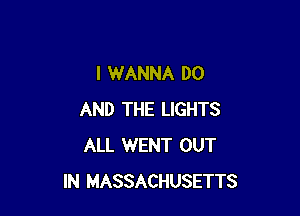 I WANNA DO

AND THE LIGHTS
ALL WENT OUT
IN MASSACHUSETTS