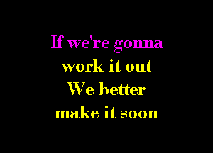 If we're gonna

work it out
We better
make it soon