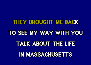 THEY BROUGHT ME BACK

TO SEE MY WAY WITH YOU
TALK ABOUT THE LIFE
IN MASSACHUSETTS