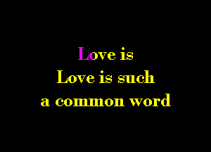 Love is

Love is such

a common word