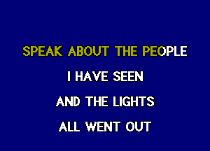 SPEAK ABOUT THE PEOPLE

I HAVE SEEN
AND THE LIGHTS
ALL WENT OUT