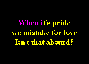 When it's pride
we mistake for love

Isn't that absurd?