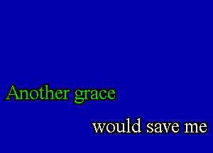 Another grace

would save me