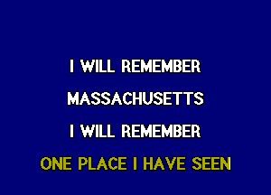 I WILL REMEMBER

MASSACHUSETTS
I WILL REMEMBER
ONE PLACE I HAVE SEEN