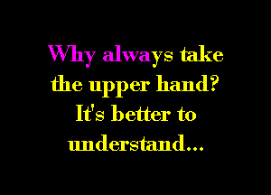 Why always take
the upper hand?
Ifs better to
understand...

g