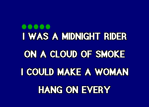I WAS A MIDNIGHT RIDER

ON A CLOUD 0F SMOKE
I COULD MAKE A WOMAN
HANG 0N EVERY