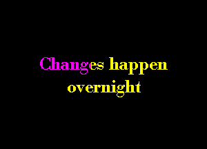 Changes happen

overnight