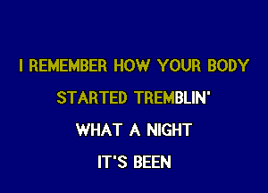 I REMEMBER HOW YOUR BODY

STARTED TREMBLIN'
WHAT A NIGHT
IT'S BEEN