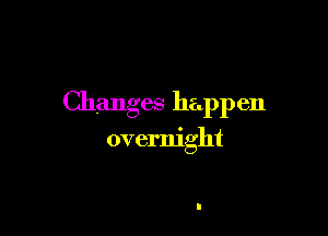 Changes happen

overnight