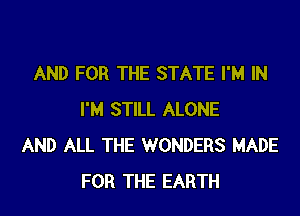 AND FOR THE STATE I'M IN
I'M STILL ALONE
AND ALL THE WONDERS MADE
FOR THE EARTH