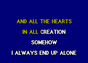 AND ALL THE HEARTS

IN ALL CREATION
SOMEHOW
I ALWAYS END UP ALONE