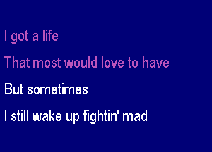 But sometimes

I still wake up fightin' mad