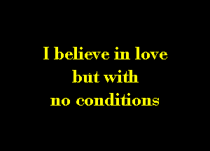 I believe in love

but With

no conditions