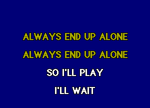 ALWAYS END UP ALONE

ALWAYS END UP ALONE
SO I'LL PLAY
I'LL WAIT