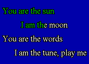 You are the sun
I am the moon

You are the words

lam the tune, play me