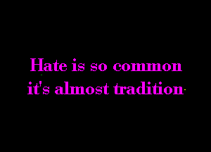 Hate is so common
it's almost h'adiiion-