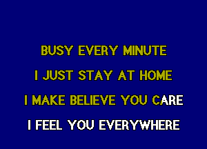 BUSY EVERY MINUTE

I JUST STAY AT HOME
I MAKE BELIEVE YOU CARE
I FEEL YOU EVERYWHERE