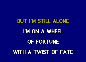 BUT I'M STILL ALONE

I'M ON A WHEEL
OF FORTUNE
WITH A TWIST 0F FATE