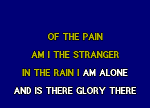 OF THE PAIN

AM I THE STRANGER
IN THE RAIN I AM ALONE
AND IS THERE GLORY THERE