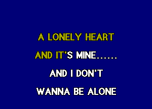 A LONELY HEART

AND IT'S MINE ......
AND I DON'T
WANNA BE ALONE