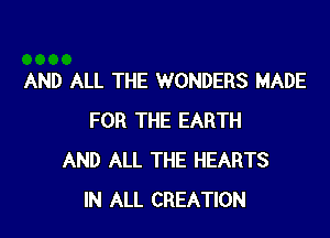 AND ALL THE WONDERS MADE

FOR THE EARTH
AND ALL THE HEARTS
IN ALL CREATION