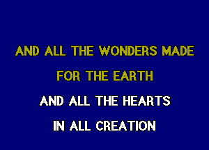AND ALL THE WONDERS MADE

FOR THE EARTH
AND ALL THE HEARTS
IN ALL CREATION