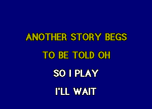 ANOTHER STORY BEGS

TO BE TOLD OH
30 I PLAY
I'LL WAIT