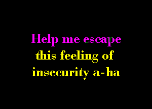 Help me escape

this feeling of

insecurity a-ha