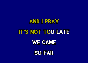 AND I PRAY

IT'S NOT TOO LATE
WE CAME
SO FAR