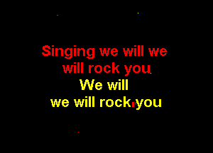 Singing we will we
will rock you

We will
we will rockuyou